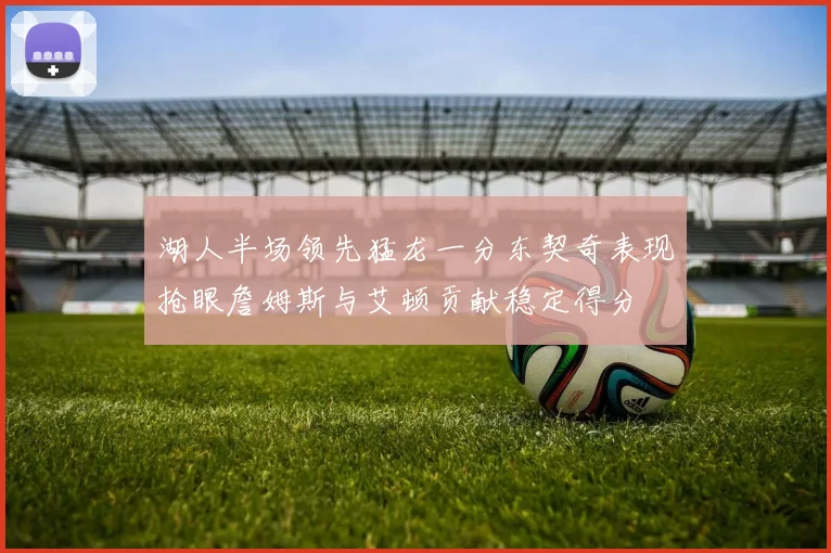 湖人半场领先猛龙一分东契奇表现抢眼詹姆斯与艾顿贡献稳定得分
