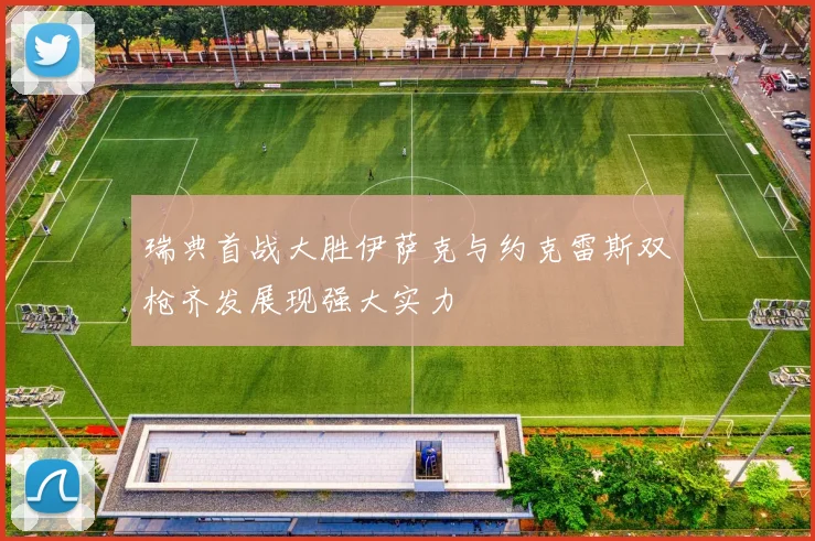 瑞典首战大胜伊萨克与约克雷斯双枪齐发展现强大实力