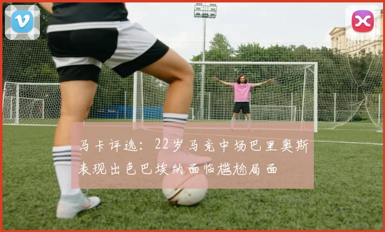 马卡评选：22岁马竞中场巴里奥斯表现出色巴埃纳面临尴尬局面