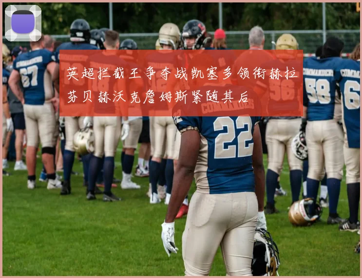 英超拦截王争夺战凯塞多领衔赫拉芬贝赫沃克詹姆斯紧随其后