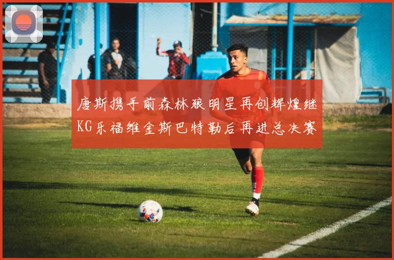 唐斯携手前森林狼明星再创辉煌继KG乐福维金斯巴特勒后再进总决赛
