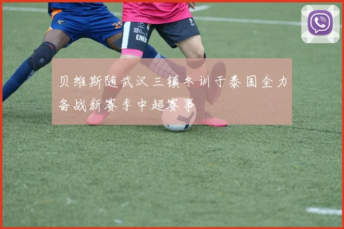 贝维斯随武汉三镇冬训于泰国全力备战新赛季中超赛事