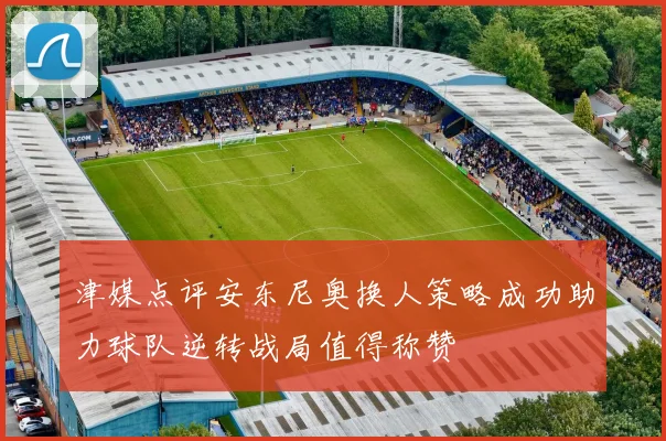 津媒点评安东尼奥换人策略成功助力球队逆转战局值得称赞