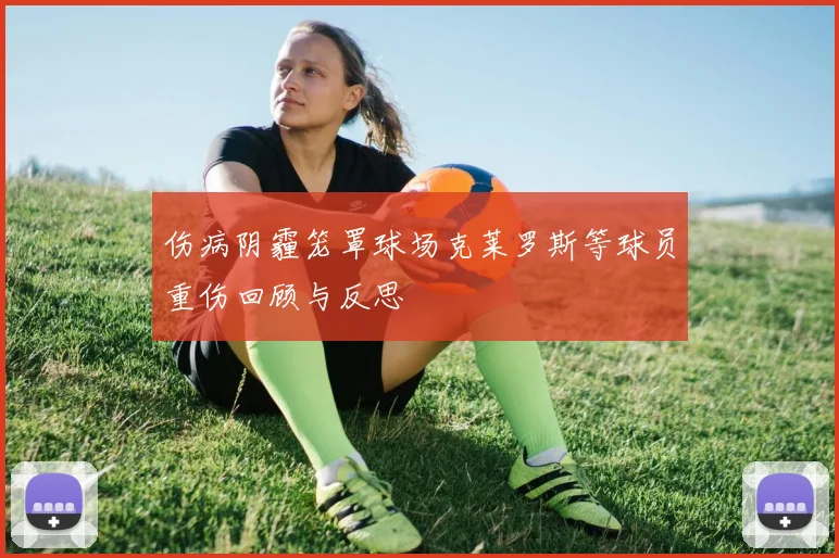 伤病阴霾笼罩球场克莱罗斯等球员重伤回顾与反思