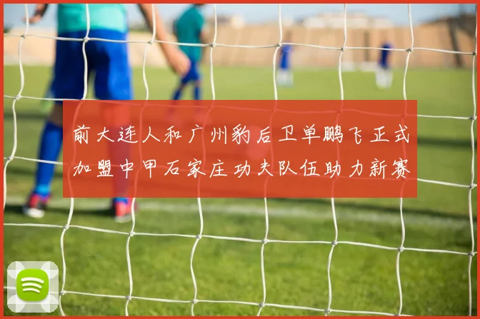 前大连人和广州豹后卫单鹏飞正式加盟中甲石家庄功夫队伍助力新赛季