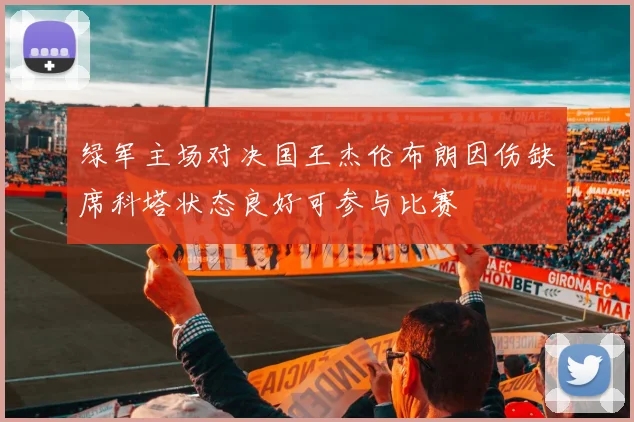 绿军主场对决国王杰伦布朗因伤缺席科塔状态良好可参与比赛