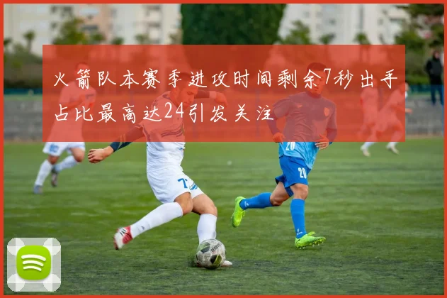火箭队本赛季进攻时间剩余7秒出手占比最高达24引发关注