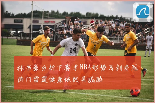 林书豪分析下赛季NBA形势马刺夺冠热门雷霆健康依然具威胁