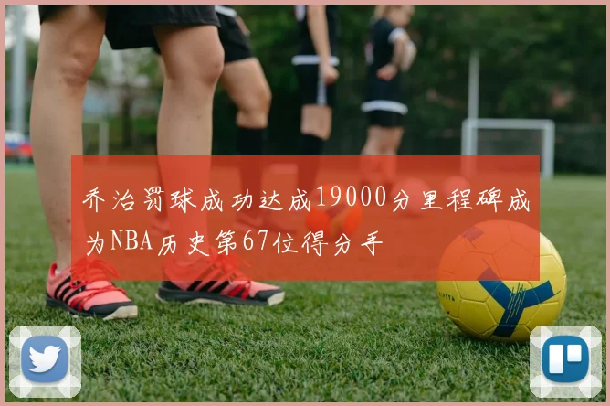 乔治罚球成功达成19000分里程碑成为NBA历史第67位得分手