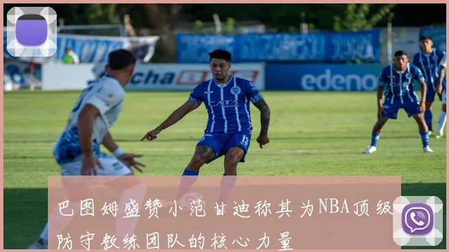 巴图姆盛赞小范甘迪称其为NBA顶级防守教练团队的核心力量
