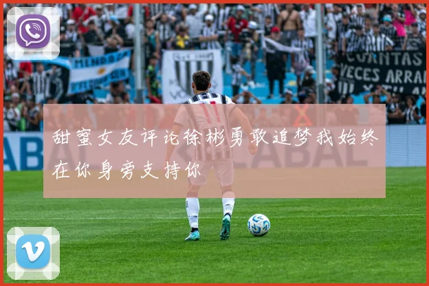 甜蜜女友评论徐彬勇敢追梦我始终在你身旁支持你