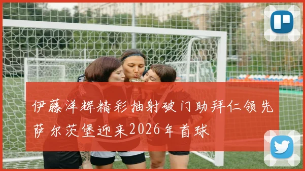 伊藤洋辉精彩抽射破门助拜仁领先萨尔茨堡迎来2026年首球