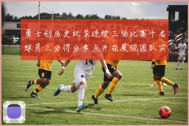 勇士创历史纪录连续三场比赛十名球员三分得分多点开花展现团队实力