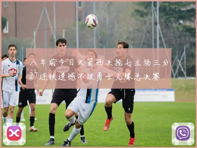 八年前今日火箭西决抢七主场三分27连铁遗憾不敌勇士无缘总决赛