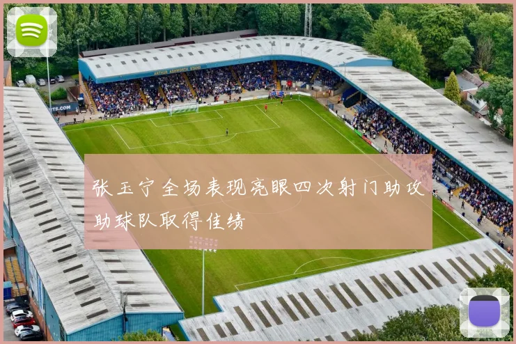 张玉宁全场表现亮眼四次射门助攻助球队取得佳绩