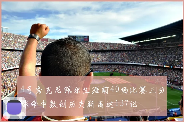 4号秀克尼佩尔生涯前40场比赛三分球命中数创历史新高达137记