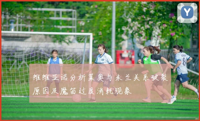维维亚诺分析莱奥与米兰关系破裂原因及魔笛过度消耗现象