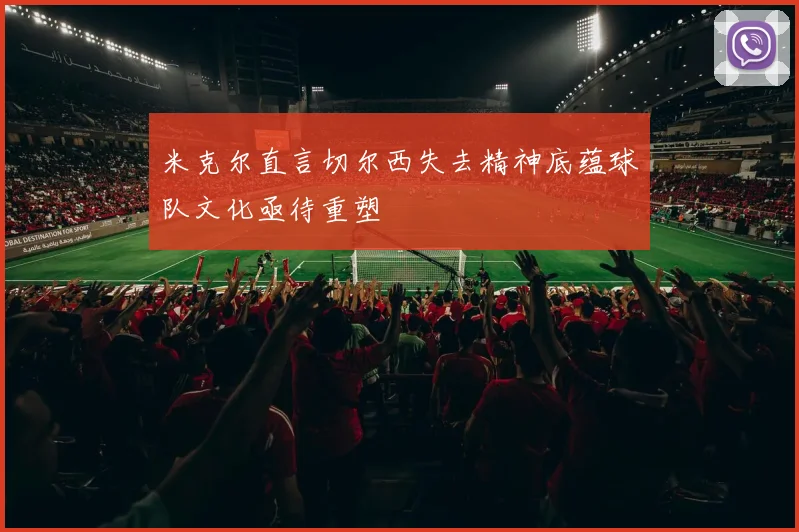 米克尔直言切尔西失去精神底蕴球队文化亟待重塑