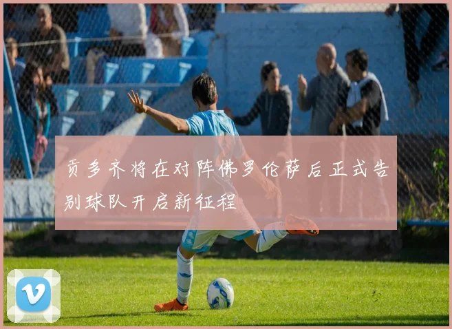 贡多齐将在对阵佛罗伦萨后正式告别球队开启新征程